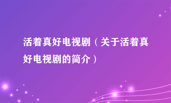 活着真好电视剧（关于活着真好电视剧的简介）