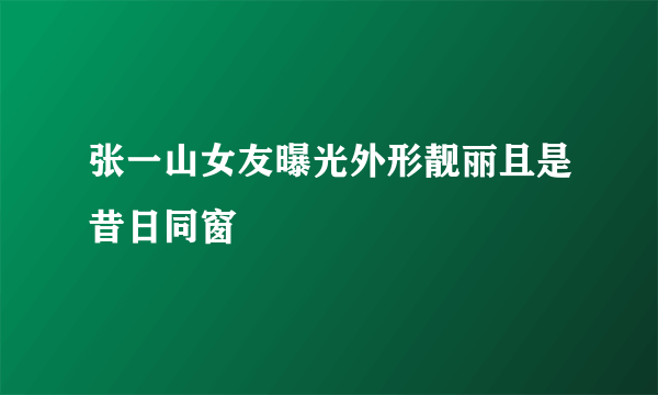 张一山女友曝光外形靓丽且是昔日同窗