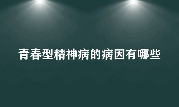 青春型精神病的病因有哪些