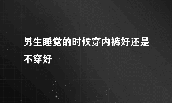 男生睡觉的时候穿内裤好还是不穿好