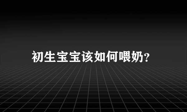 初生宝宝该如何喂奶？