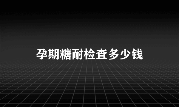 孕期糖耐检查多少钱