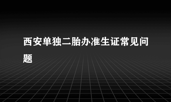 西安单独二胎办准生证常见问题