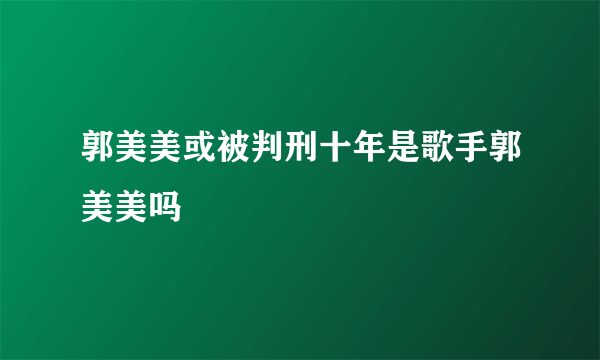 郭美美或被判刑十年是歌手郭美美吗