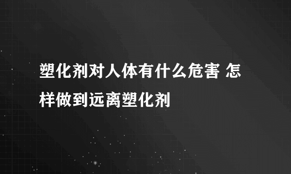 塑化剂对人体有什么危害 怎样做到远离塑化剂