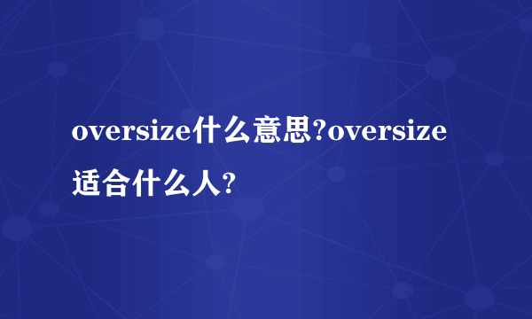 oversize什么意思?oversize适合什么人?