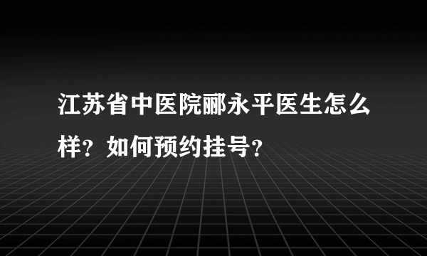 江苏省中医院郦永平医生怎么样？如何预约挂号？