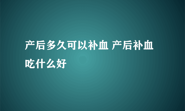 产后多久可以补血 产后补血吃什么好