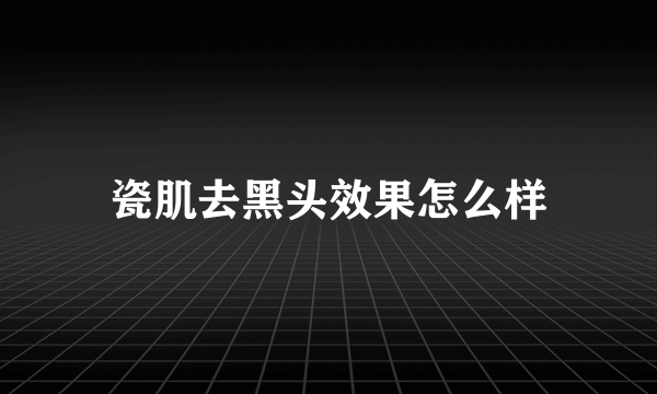 瓷肌去黑头效果怎么样