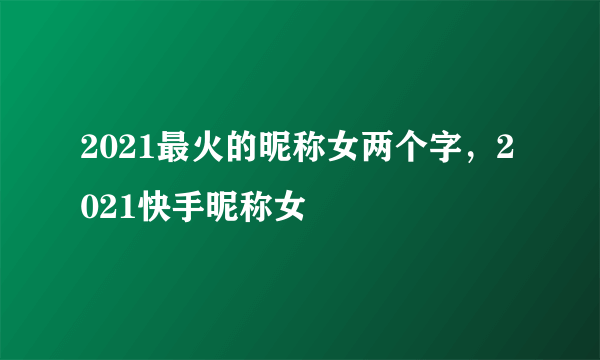 2021最火的昵称女两个字，2021快手昵称女