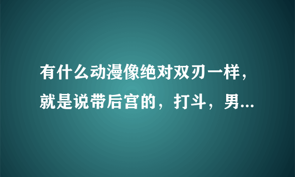 有什么动漫像绝对双刃一样，就是说带后宫的，打斗，男主女主同居，最好是2012年以后出的，机巧少女和