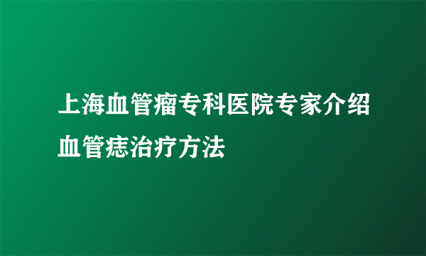 上海血管瘤专科医院专家介绍血管痣治疗方法