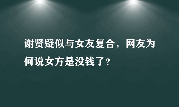 谢贤疑似与女友复合，网友为何说女方是没钱了？