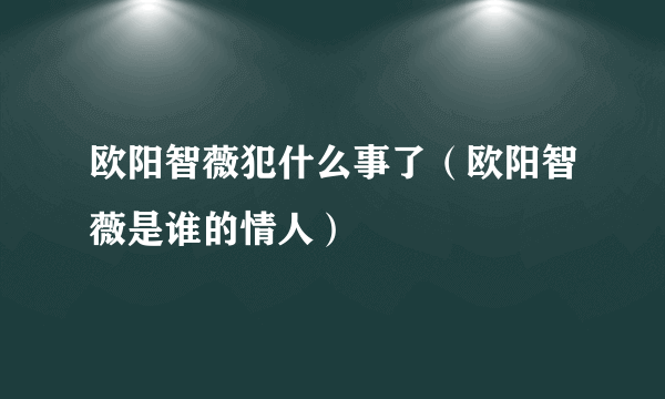 欧阳智薇犯什么事了（欧阳智薇是谁的情人）