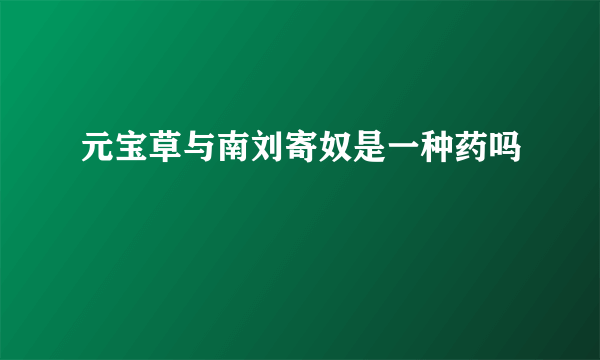 元宝草与南刘寄奴是一种药吗