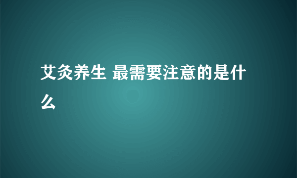 艾灸养生 最需要注意的是什么