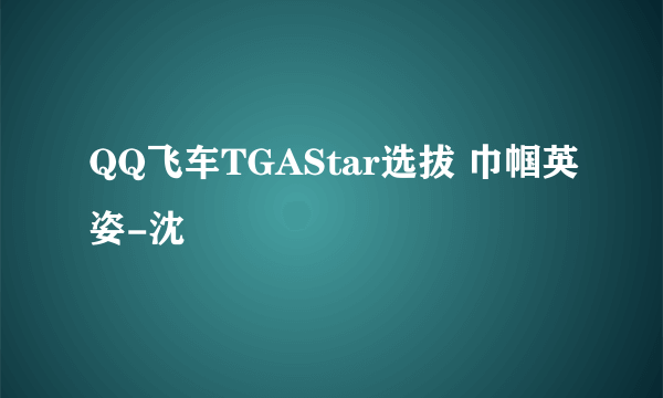 QQ飞车TGAStar选拔 巾帼英姿-沈珺