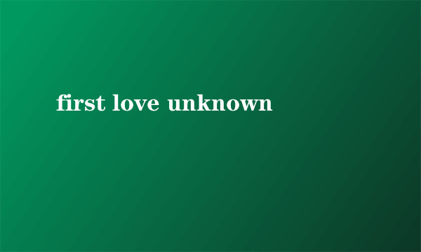 first love unknown