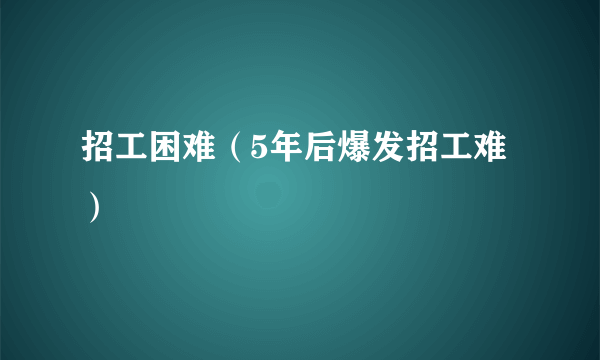 招工困难（5年后爆发招工难）