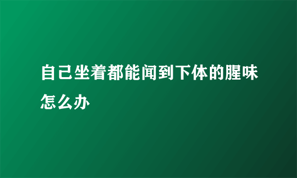 自己坐着都能闻到下体的腥味怎么办