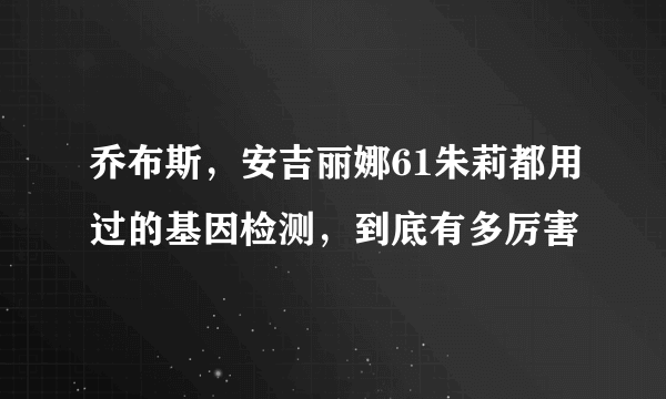 乔布斯，安吉丽娜61朱莉都用过的基因检测，到底有多厉害