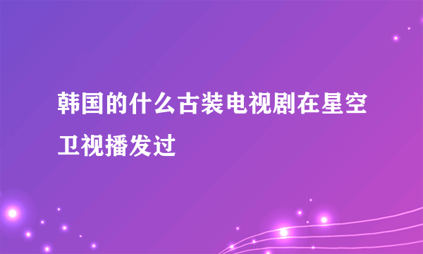 韩国的什么古装电视剧在星空卫视播发过