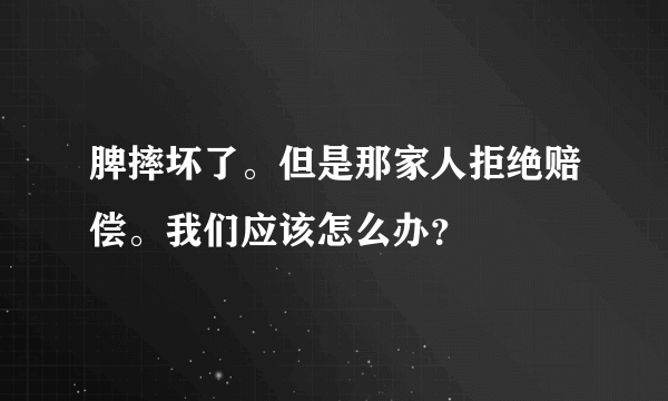 脾摔坏了。但是那家人拒绝赔偿。我们应该怎么办？