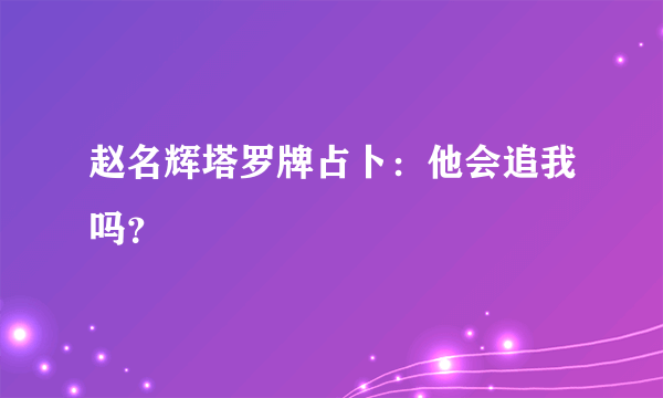 赵名辉塔罗牌占卜：他会追我吗？