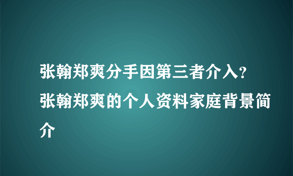 张翰郑爽分手因第三者介入？张翰郑爽的个人资料家庭背景简介