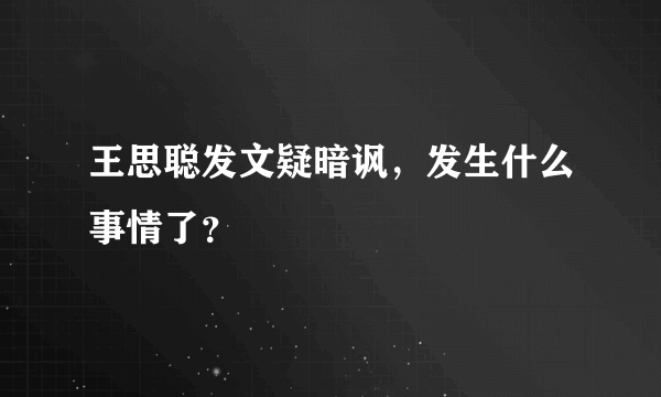 王思聪发文疑暗讽，发生什么事情了？