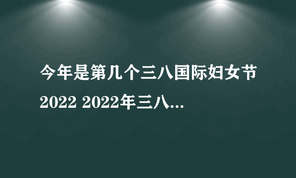 今年是第几个三八国际妇女节2022 2022年三八妇女节是第几个