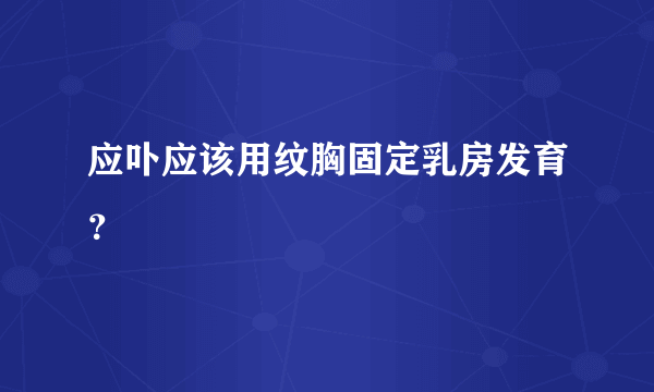 应卟应该用纹胸固定乳房发育？