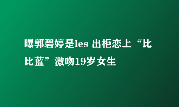 曝郭碧婷是les 出柜恋上“比比蓝”激吻19岁女生