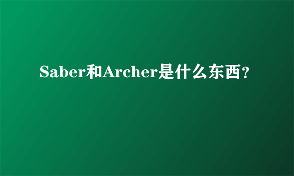 Saber和Archer是什么东西？