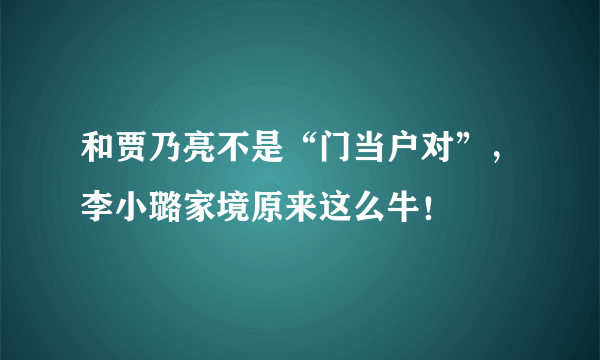 和贾乃亮不是“门当户对”，李小璐家境原来这么牛！