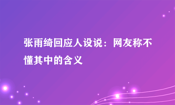 张雨绮回应人设说：网友称不懂其中的含义