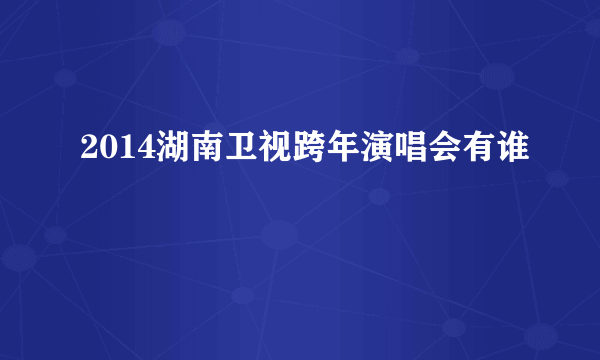 2014湖南卫视跨年演唱会有谁