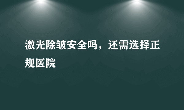 激光除皱安全吗，还需选择正规医院