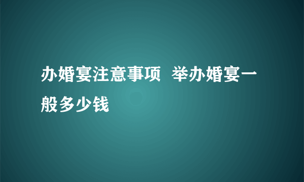 办婚宴注意事项  举办婚宴一般多少钱