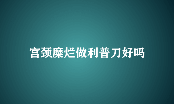 宫颈糜烂做利普刀好吗