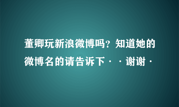 董卿玩新浪微博吗？知道她的微博名的请告诉下··谢谢·