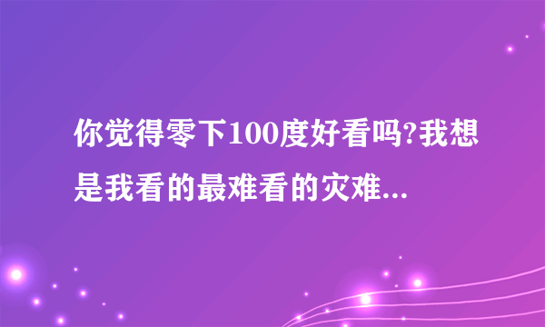 你觉得零下100度好看吗?我想是我看的最难看的灾难片了，演技和剧情都很差，这么雷让人以为是法国片！