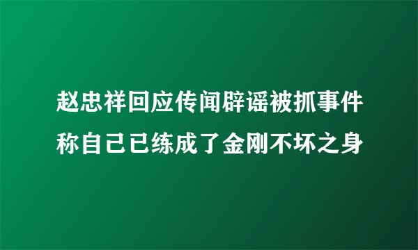 赵忠祥回应传闻辟谣被抓事件称自己已练成了金刚不坏之身