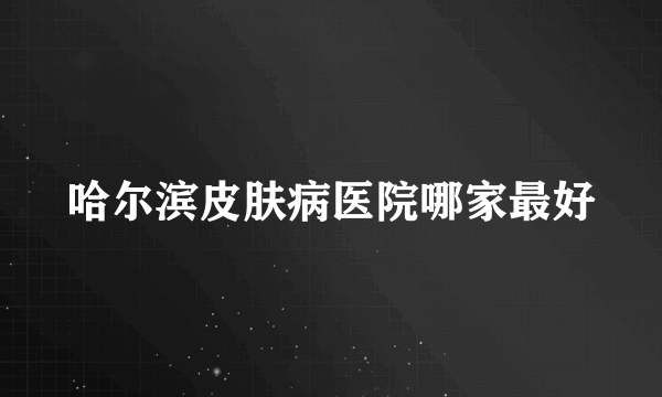 哈尔滨皮肤病医院哪家最好