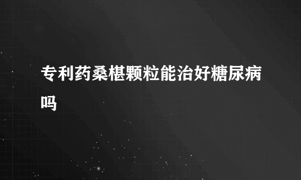 专利药桑椹颗粒能治好糖尿病吗