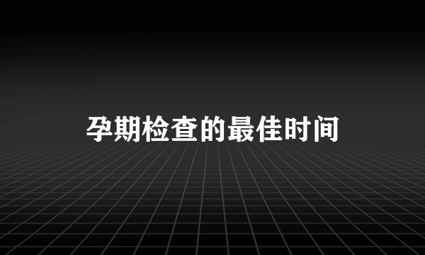 孕期检查的最佳时间