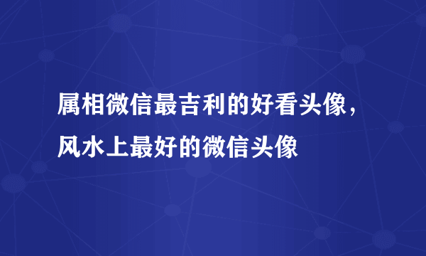 属相微信最吉利的好看头像，风水上最好的微信头像