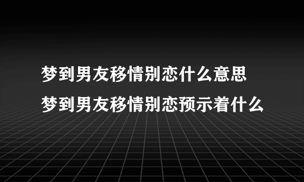 梦到男友移情别恋什么意思 梦到男友移情别恋预示着什么