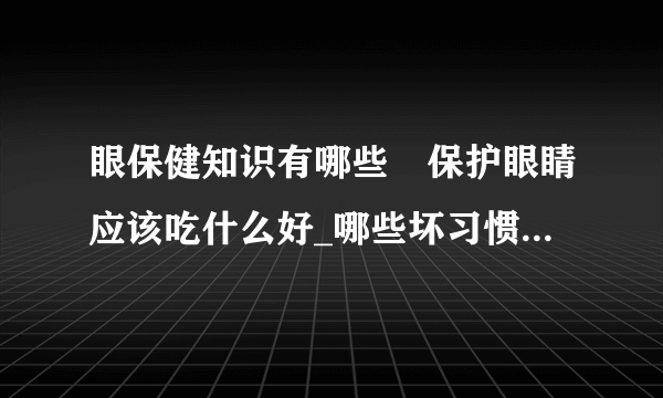 眼保健知识有哪些	保护眼睛应该吃什么好_哪些坏习惯对眼睛有伤害