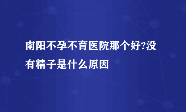 南阳不孕不育医院那个好?没有精子是什么原因